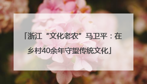 浙江“文化老农”马卫平：在乡村40余年守望传统文化