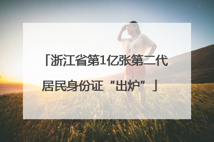 浙江省第1亿张第二代居民身份证“出炉”