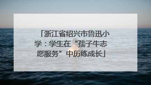 浙江省绍兴市鲁迅小学：学生在“孺子牛志愿服务”中历练成长
