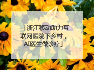 浙江移动助力互联网医院下乡村，AI医生做诊疗