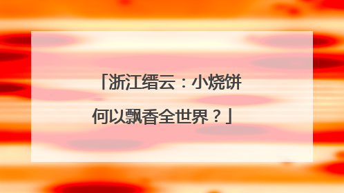 浙江缙云：小烧饼何以飘香全世界？