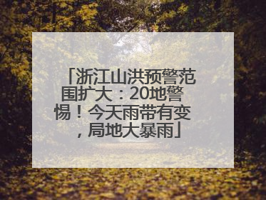 浙江山洪预警范围扩大：20地警惕！今天雨带有变，局地大暴雨
