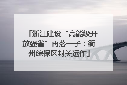 浙江建设“高能级开放强省”再落一子：衢州综保区封关运作