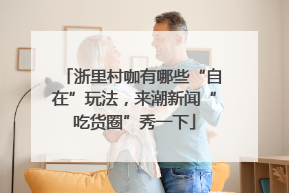 浙里村咖有哪些“自在”玩法，来潮新闻“吃货圈”秀一下