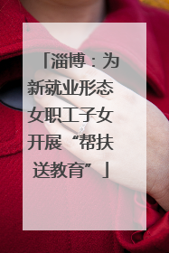 淄博：为新就业形态女职工子女开展“帮扶送教育”
