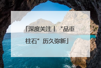 深度关注丨“品重柱石”历久弥新