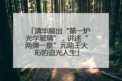 清华展出“第一炉光学玻璃”，讲述“两弹一星”元勋王大珩的追光人生