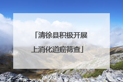 清徐县积极开展上消化道癌筛查
