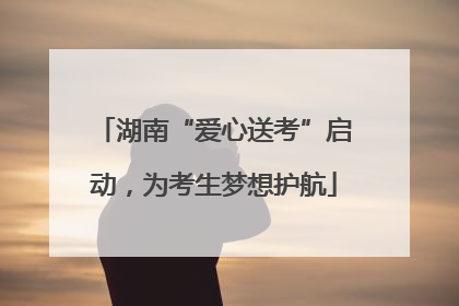 湖南“爱心送考”启动，为考生梦想护航