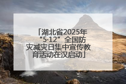湖北省2025年“5·12”全国防灾减灾日集中宣传教育活动在汉启动