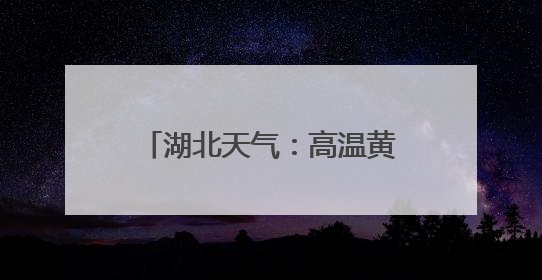 湖北天气：高温黄色省级预警，十堰、襄阳、随州、宜昌等地可达39℃