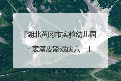 湖北黄冈市实验幼儿园：表演皮影戏庆六一