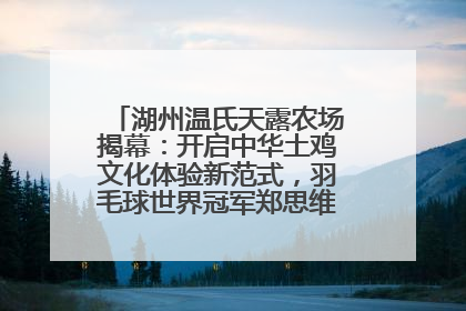 湖州温氏天露农场揭幕：开启中华土鸡文化体验新范式，羽毛球世界冠军郑思维助力品牌兴农