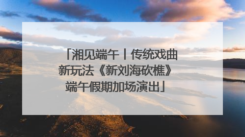 湘见端午丨传统戏曲新玩法《新刘海砍樵》端午假期加场演出