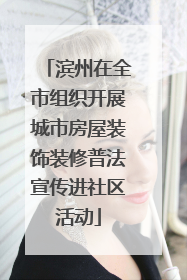 滨州在全市组织开展城市房屋装饰装修普法宣传进社区活动