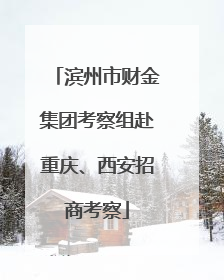 滨州市财金集团考察组赴重庆、西安招商考察