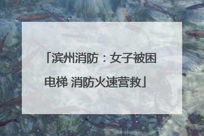 滨州消防：女子被困电梯 消防火速营救