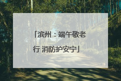 滨州：端午敬老行 消防护安宁