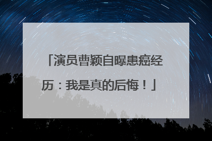 演员曹颖自曝患癌经历：我是真的后悔！