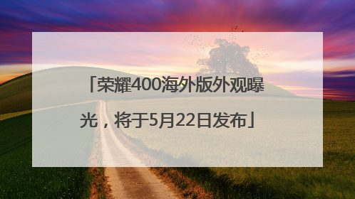 荣耀400海外版外观曝光，将于5月22日发布