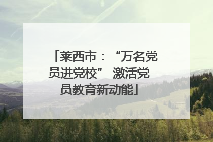 莱西市：“万名党员进党校” 激活党员教育新动能