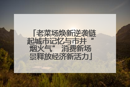 老菜场焕新逆袭链起城市记忆与市井“烟火气” 消费新场景释放经济新活力
