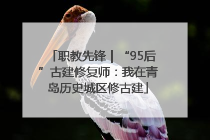 职教先锋｜“95后”古建修复师：我在青岛历史城区修古建