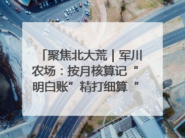 聚焦北大荒｜军川农场：按月核算记“明白账”精打细算“过紧日子”