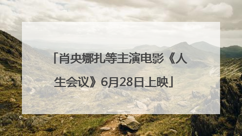 肖央娜扎等主演电影《人生会议》6月28日上映