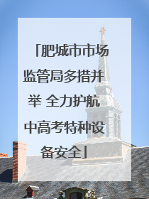 肥城市市场监管局多措并举 全力护航中高考特种设备安全