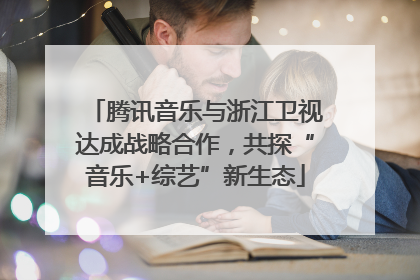 腾讯音乐与浙江卫视达成战略合作，共探“音乐+综艺”新生态