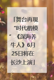 舞台再现“时代楷模”《深海养牛人》6月25日将在长沙上演