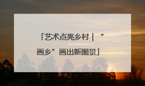 艺术点亮乡村｜“画乡”画出新图景