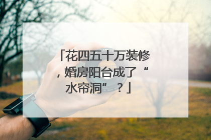 花四五十万装修，婚房阳台成了“水帘洞”？
