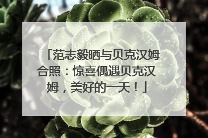 范志毅晒与贝克汉姆合照：惊喜偶遇贝克汉姆，美好的一天！