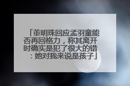 董明珠回应孟羽童能否再回格力，称其离开时确实是犯了很大的错：她对我来说是孩子