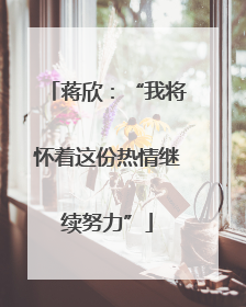 蒋欣：“我将怀着这份热情继续努力”