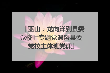 蓝山：龙向洋到县委党校上专题党课暨县委党校主体班党课