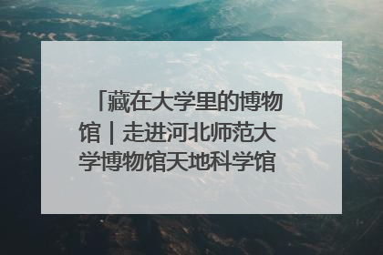 藏在大学里的博物馆｜走进河北师范大学博物馆天地科学馆：在校园里赴一场“宇宙之约”