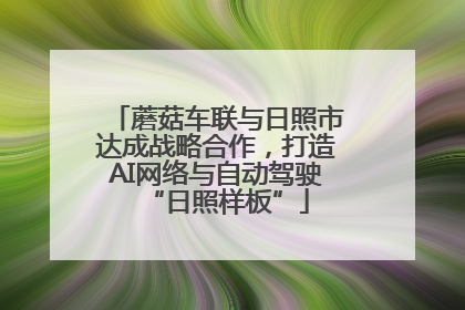 蘑菇车联与日照市达成战略合作，打造AI网络与自动驾驶“日照样板”