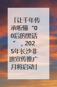 让千年传承听懂“00后的黑话”，2025年长沙非遗宣传推广月将启动