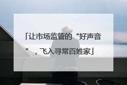 让市场监管的“好声音”，飞入寻常百姓家