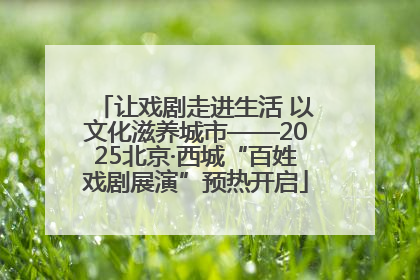 让戏剧走进生活 以文化滋养城市——2025北京·西城“百姓戏剧展演”预热开启