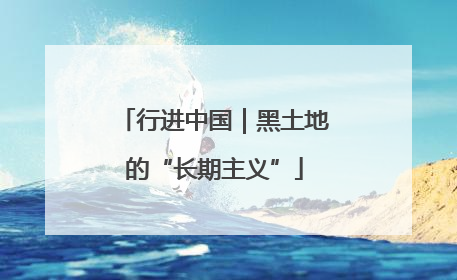 行进中国｜黑土地的“长期主义”