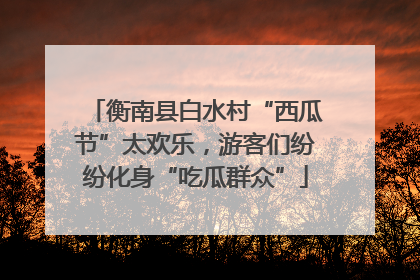 衡南县白水村“西瓜节”太欢乐，游客们纷纷化身“吃瓜群众”