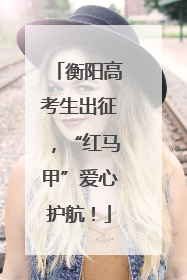 衡阳高考生出征，“红马甲”爱心护航！