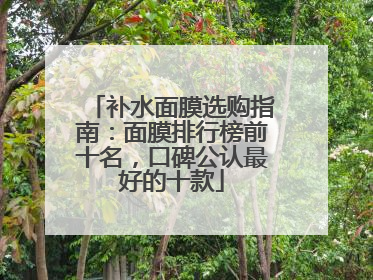 补水面膜选购指南：面膜排行榜前十名，口碑公认最好的十款