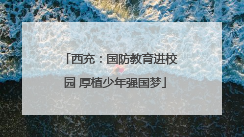 西充：国防教育进校园 厚植少年强国梦