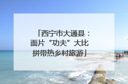 西宁市大通县：面片“功夫”大比拼带热乡村旅游