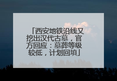 西安地铁沿线又挖出汉代古墓，官方回应：墓葬等级较低，计划回填